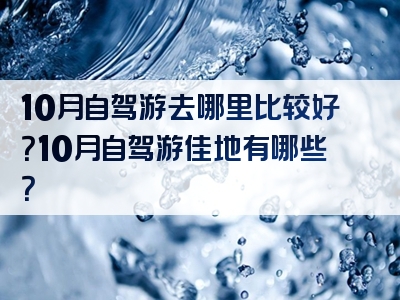 10月自驾游去哪里比较好？10月自驾游佳地有哪些？