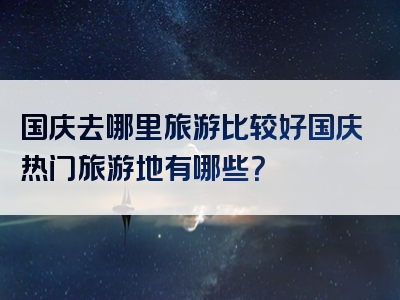 国庆去哪里旅游比较好国庆热门旅游地有哪些？