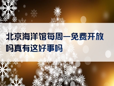 北京海洋馆每周一免费开放吗真有这好事吗