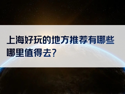 上海好玩的地方推荐有哪些哪里值得去？