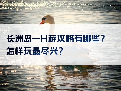 长洲岛一日游攻略有哪些？怎样玩最尽兴？