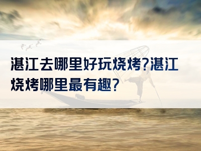 湛江去哪里好玩烧烤？湛江烧烤哪里最有趣？
