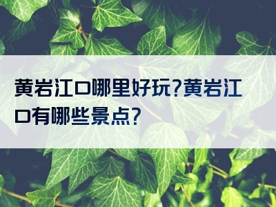 黄岩江口哪里好玩？黄岩江口有哪些景点？