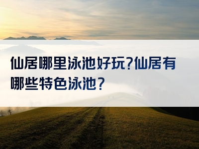 仙居哪里泳池好玩？仙居有哪些特色泳池？