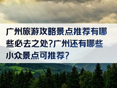 广州旅游攻略景点推荐有哪些必去之处？广州还有哪些小众景点可推荐？