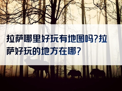 拉萨哪里好玩有地图吗？拉萨好玩的地方在哪？