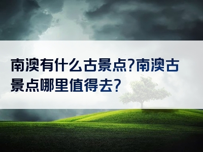 南澳有什么古景点？南澳古景点哪里值得去？