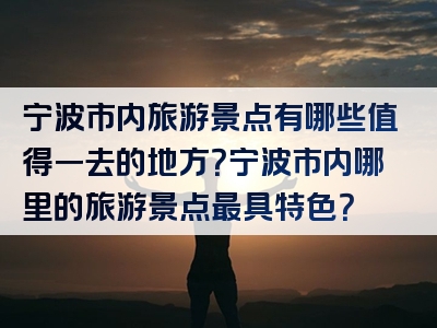 宁波市内旅游景点有哪些值得一去的地方？宁波市内哪里的旅游景点最具特色？