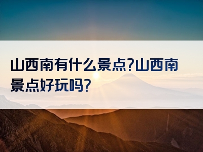 山西南有什么景点？山西南景点好玩吗？