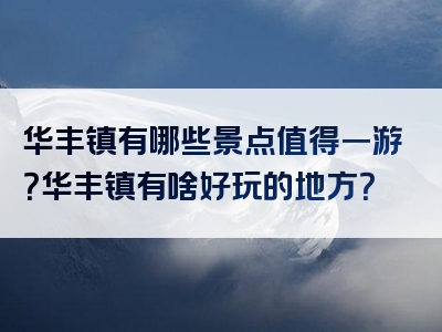 华丰镇有哪些景点值得一游？华丰镇有啥好玩的地方？