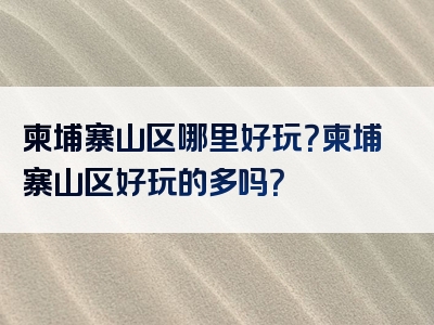 柬埔寨山区哪里好玩？柬埔寨山区好玩的多吗？