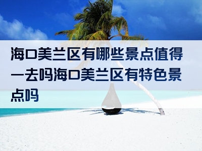 海口美兰区有哪些景点值得一去吗海口美兰区有特色景点吗