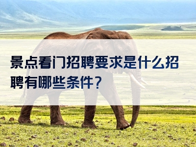 景点看门招聘要求是什么招聘有哪些条件？