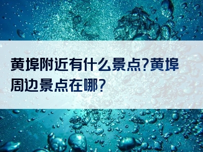 黄埠附近有什么景点？黄埠周边景点在哪？