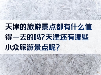 天津的旅游景点都有什么值得一去的吗？天津还有哪些小众旅游景点呢？