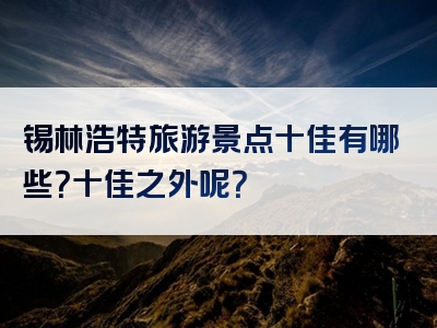 锡林浩特旅游景点十佳有哪些？十佳之外呢？