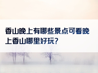 香山晚上有哪些景点可看晚上香山哪里好玩？