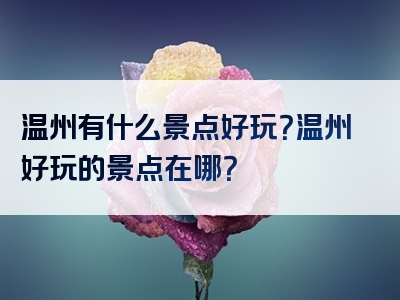 温州有什么景点好玩？温州好玩的景点在哪？