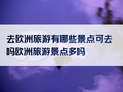 去欧洲旅游有哪些景点可去吗欧洲旅游景点多吗