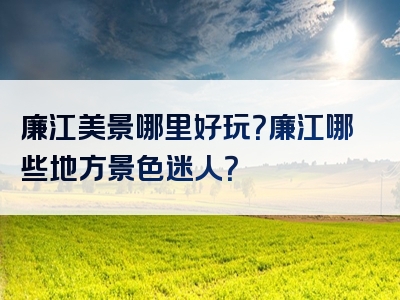 廉江美景哪里好玩？廉江哪些地方景色迷人？