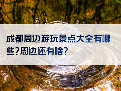成都周边游玩景点大全有哪些？周边还有啥？