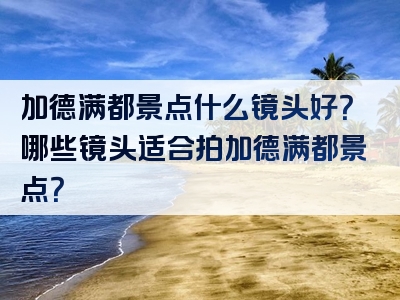 加德满都景点什么镜头好？哪些镜头适合拍加德满都景点？