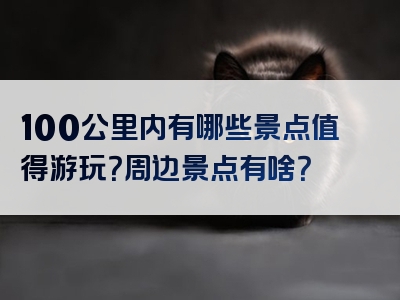 100公里内有哪些景点值得游玩？周边景点有啥？