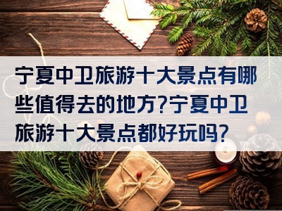 宁夏中卫旅游十大景点有哪些值得去的地方？宁夏中卫旅游十大景点都好玩吗？