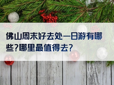 佛山周末好去处一日游有哪些？哪里最值得去？