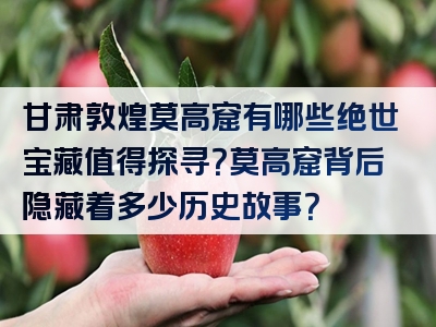 甘肃敦煌莫高窟有哪些绝世宝藏值得探寻？莫高窟背后隐藏着多少历史故事？