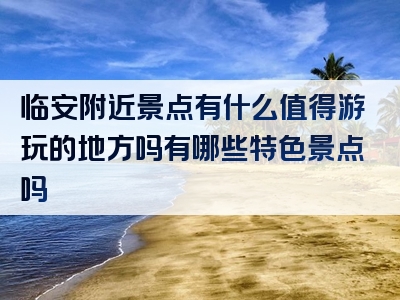 临安附近景点有什么值得游玩的地方吗有哪些特色景点吗