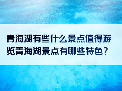 青海湖有些什么景点值得游览青海湖景点有哪些特色？
