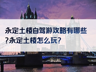 永定土楼自驾游攻略有哪些？永定土楼怎么玩？