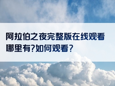 阿拉伯之夜完整版在线观看哪里有？如何观看？