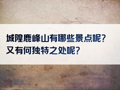 城隍鹿峰山有哪些景点呢？又有何独特之处呢？