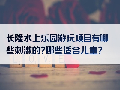长隆水上乐园游玩项目有哪些刺激的？哪些适合儿童？