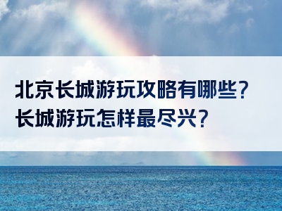 北京长城游玩攻略有哪些？长城游玩怎样最尽兴？