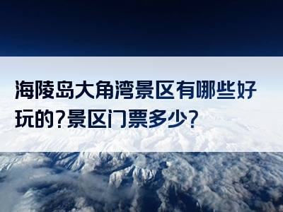 海陵岛大角湾景区有哪些好玩的？景区门票多少？
