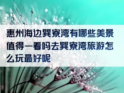 惠州海边巽寮湾有哪些美景值得一看吗去巽寮湾旅游怎么玩最好呢