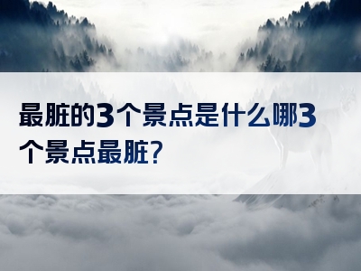 最脏的3个景点是什么哪3个景点最脏？