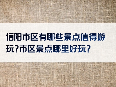 信阳市区有哪些景点值得游玩？市区景点哪里好玩？