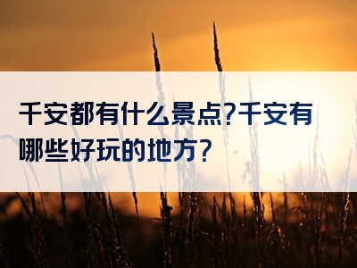千安都有什么景点？千安有哪些好玩的地方？