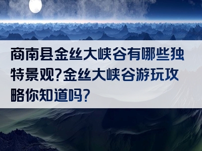商南县金丝大峡谷有哪些独特景观？金丝大峡谷游玩攻略你知道吗？