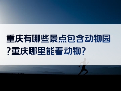 重庆有哪些景点包含动物园？重庆哪里能看动物？