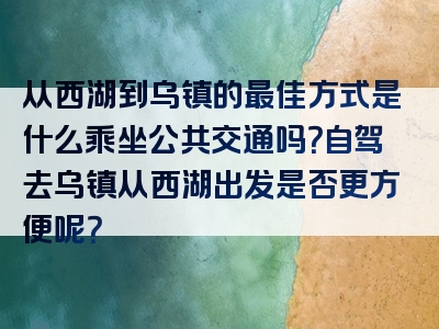 从西湖到乌镇的最佳方式是什么乘坐公共交通吗？自驾去乌镇从西湖出发是否更方便呢？