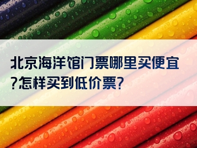北京海洋馆门票哪里买便宜？怎样买到低价票？