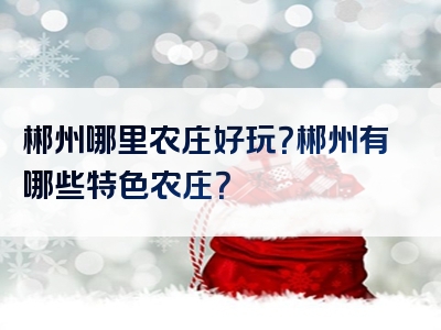 郴州哪里农庄好玩？郴州有哪些特色农庄？