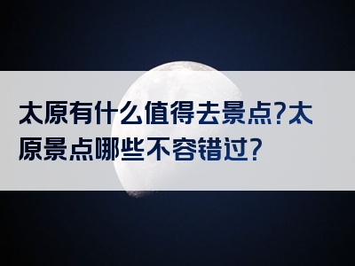 太原有什么值得去景点？太原景点哪些不容错过？