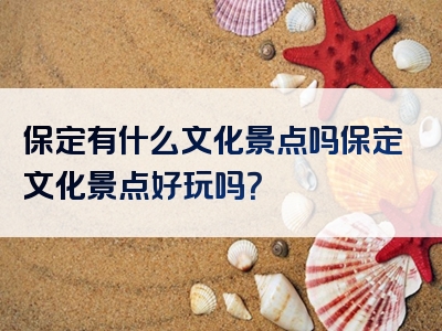 保定有什么文化景点吗保定文化景点好玩吗？