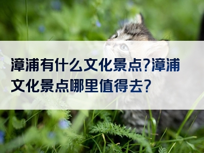 漳浦有什么文化景点？漳浦文化景点哪里值得去？